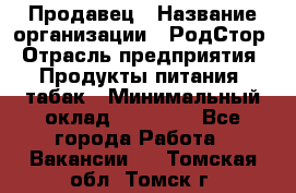 Продавец › Название организации ­ РодСтор › Отрасль предприятия ­ Продукты питания, табак › Минимальный оклад ­ 23 000 - Все города Работа » Вакансии   . Томская обл.,Томск г.